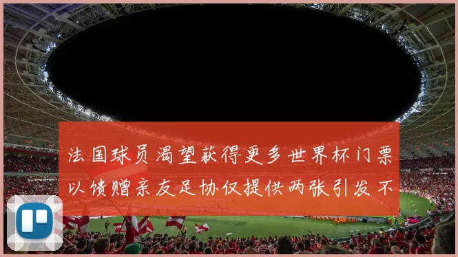 法国球员渴望获得更多世界杯门票以馈赠亲友足协仅提供两张引发不满