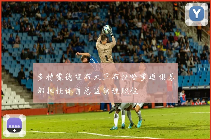多特蒙德宣布大卫布拉哈重返俱乐部担任体育总监助理职位