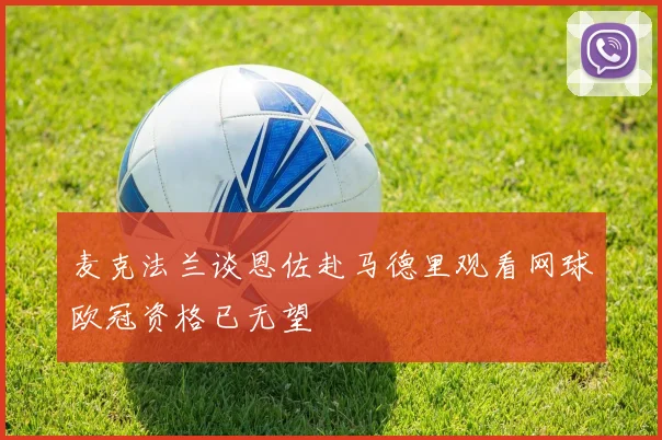 麦克法兰谈恩佐赴马德里观看网球欧冠资格已无望