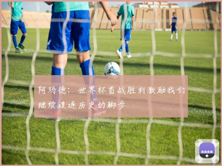 阿玛德：世界杯首战胜利激励我们继续追逐历史的脚步