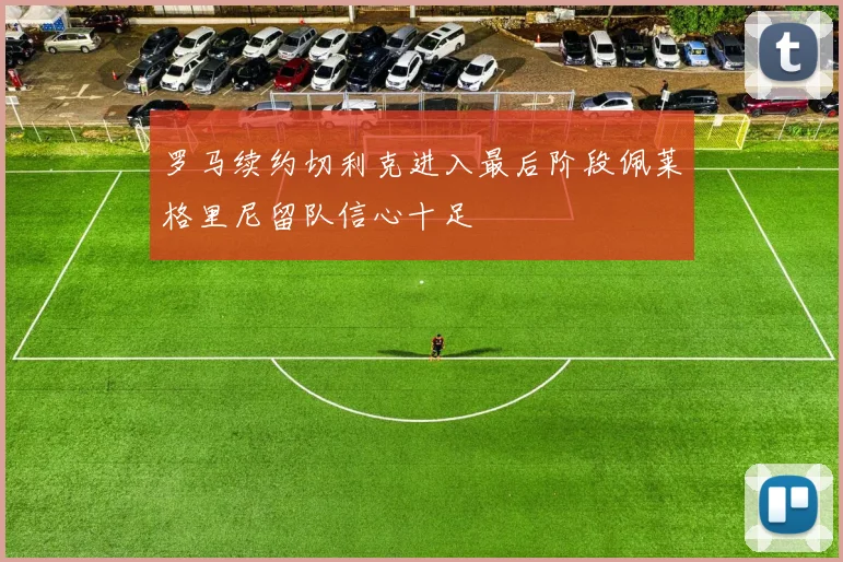 罗马续约切利克进入最后阶段佩莱格里尼留队信心十足