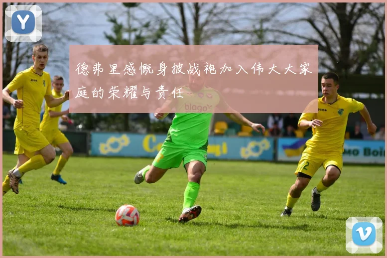 德弗里感慨身披战袍加入伟大大家庭的荣耀与责任
