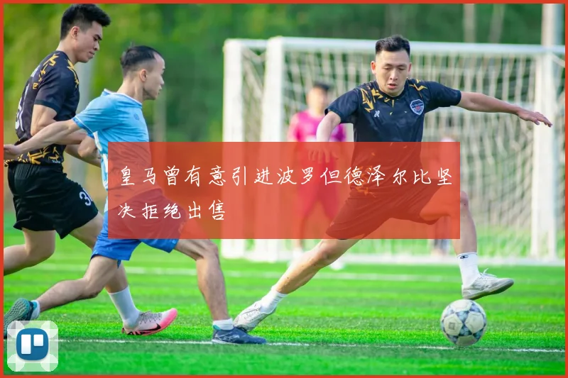 皇马曾有意引进波罗但德泽尔比坚决拒绝出售