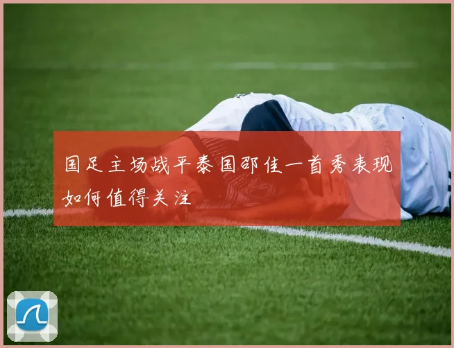 国足主场战平泰国邵佳一首秀表现如何值得关注