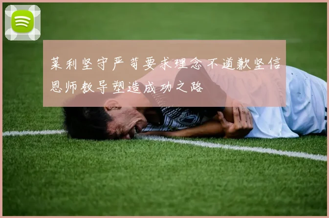 莱利坚守严苛要求理念不道歉坚信恩师教导塑造成功之路