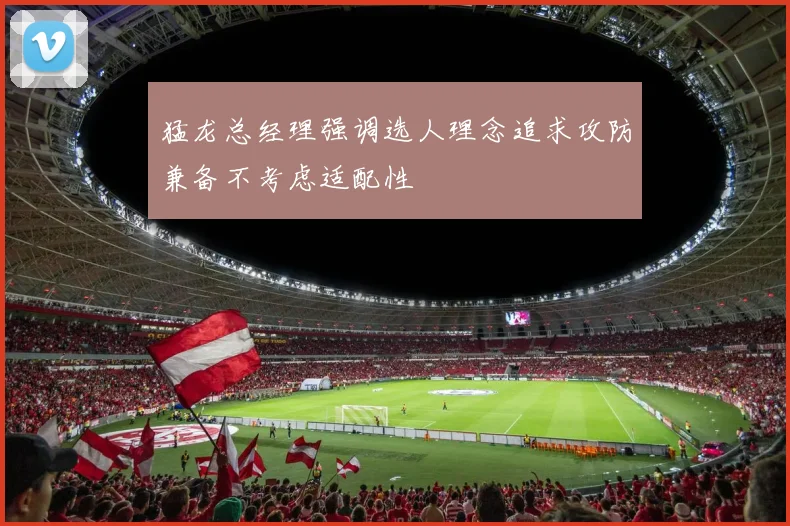猛龙总经理强调选人理念追求攻防兼备不考虑适配性