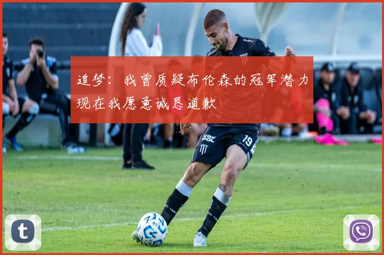 追梦：我曾质疑布伦森的冠军潜力现在我愿意诚恳道歉