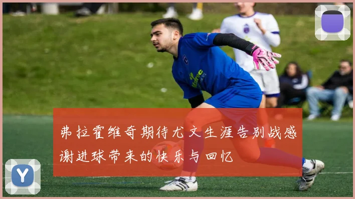 弗拉霍维奇期待尤文生涯告别战感谢进球带来的快乐与回忆