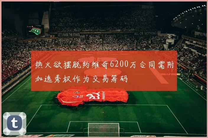 热火欲摆脱约维奇6200万合同需附加选秀权作为交易筹码