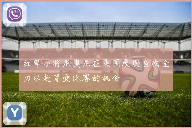 红军小将尼奥尼在美国展现自我全力以赴享受比赛的机会