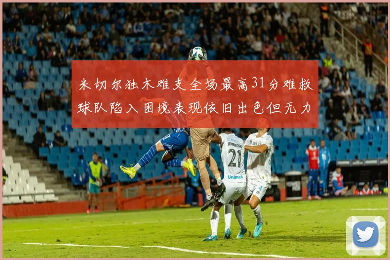 米切尔独木难支全场最高31分难救球队陷入困境表现依旧出色但无力回天