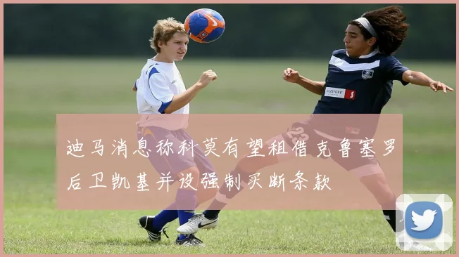 迪马消息称科莫有望租借克鲁塞罗后卫凯基并设强制买断条款