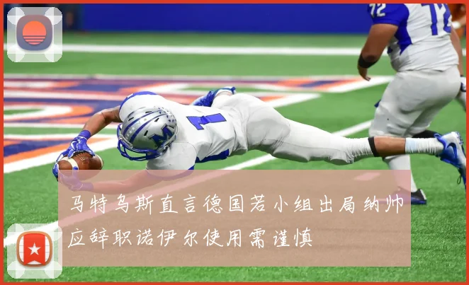 马特乌斯直言德国若小组出局纳帅应辞职诺伊尔使用需谨慎