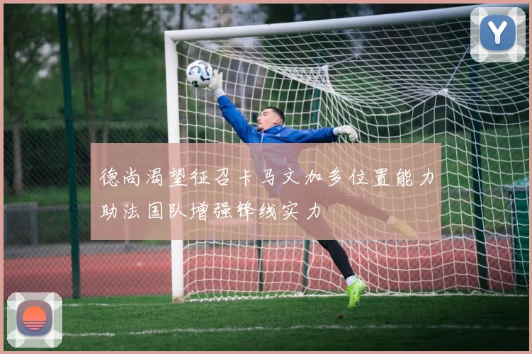德尚渴望征召卡马文加多位置能力助法国队增强锋线实力