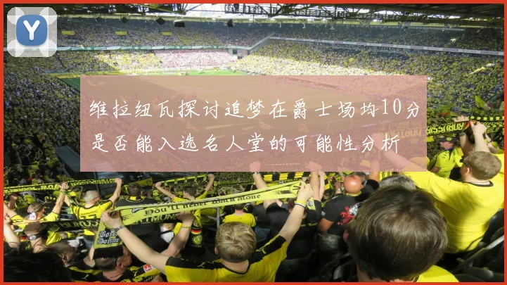 维拉纽瓦探讨追梦在爵士场均10分是否能入选名人堂的可能性分析