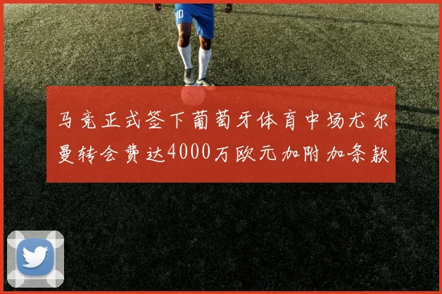 马竞正式签下葡萄牙体育中场尤尔曼转会费达4000万欧元加附加条款