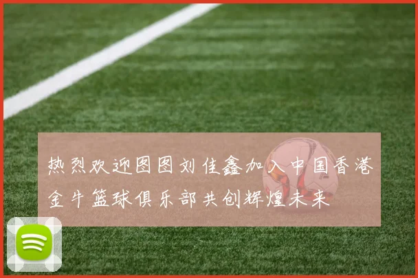 热烈欢迎图图刘佳鑫加入中国香港金牛篮球俱乐部共创辉煌未来