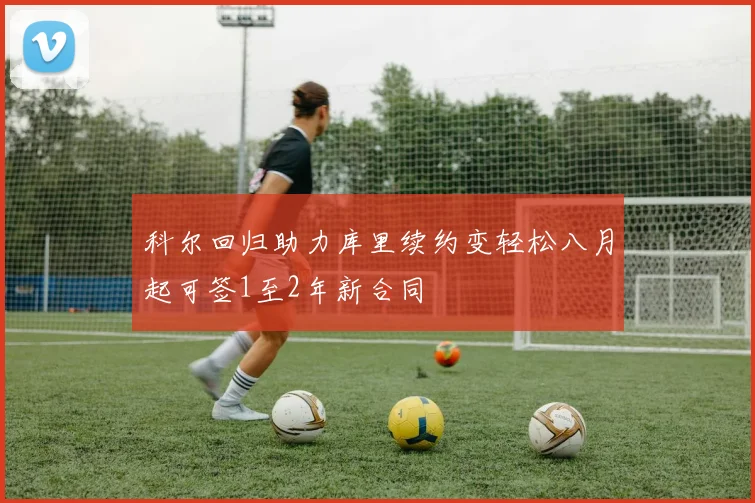科尔回归助力库里续约变轻松八月起可签1至2年新合同