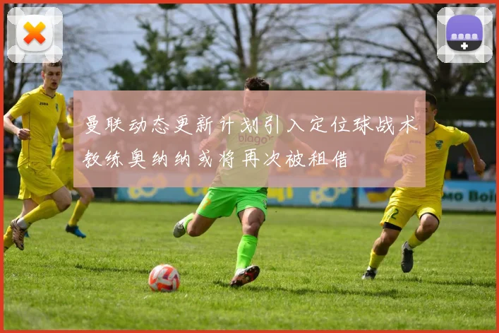 曼联动态更新计划引入定位球战术教练奥纳纳或将再次被租借